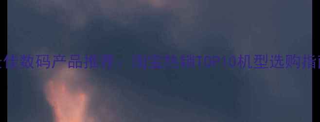 图片 最佳数码产品推荐：淘宝热销TOP10机型选购指南