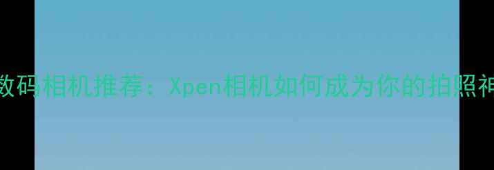 图片 最佳数码相机推荐：Xpen相机如何成为你的拍照神器？