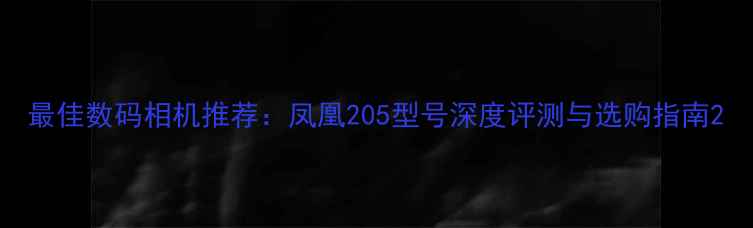 图片 最佳数码相机推荐：凤凰205型号深度评测与选购指南2