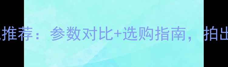 图片 最佳数码相机推荐：参数对比+选购指南，拍出专业级照片2