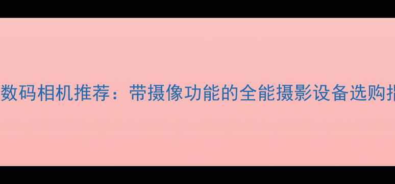 图片 最佳数码相机推荐：带摄像功能的全能摄影设备选购指南1