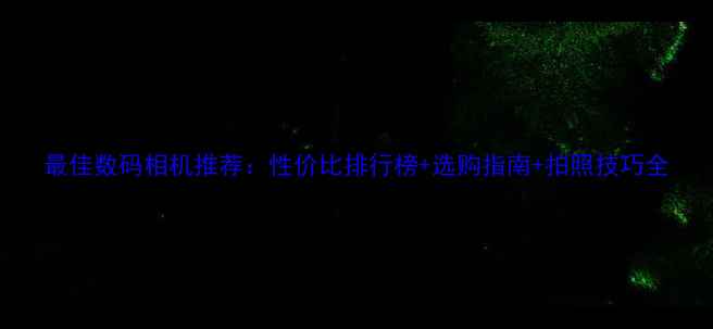 图片 最佳数码相机推荐：性价比排行榜+选购指南+拍照技巧全