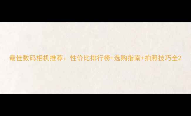 图片 最佳数码相机推荐：性价比排行榜+选购指南+拍照技巧全2