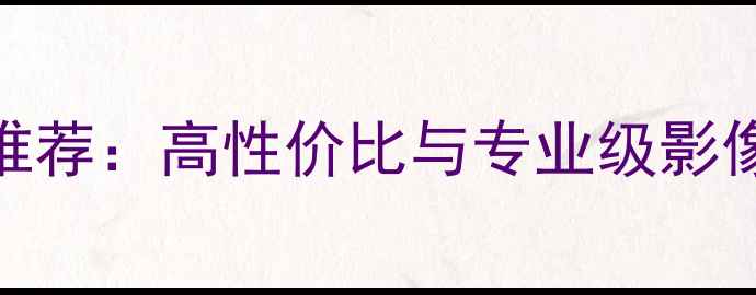 图片 最佳数码相机推荐：高性价比与专业级影像设备选购指南