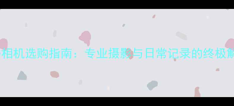 图片 最佳数码相机选购指南：专业摄影与日常记录的终极解决方案1