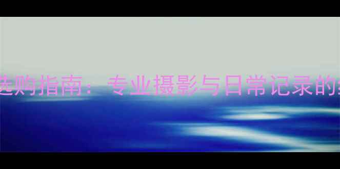 图片 最佳数码相机选购指南：专业摄影与日常记录的终极解决方案2