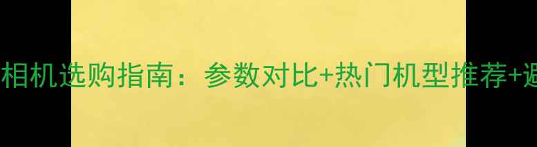 图片 最佳数码相机选购指南：参数对比+热门机型推荐+避坑技巧1