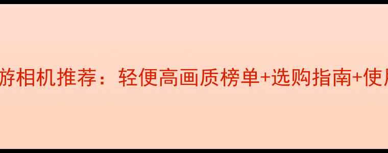 图片 最佳旅游相机推荐：轻便高画质榜单+选购指南+使用技巧1