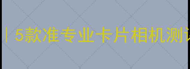 图片 最佳旅行拍档｜5款准专业卡片相机测评+隐藏功能大