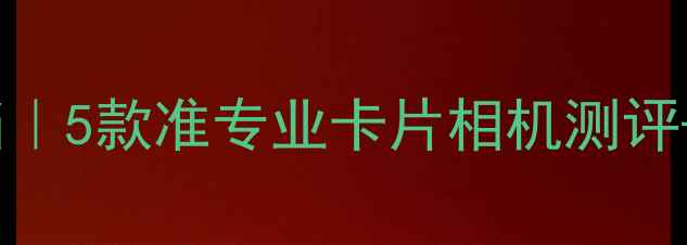 图片 最佳旅行拍档｜5款准专业卡片相机测评+隐藏功能大1
