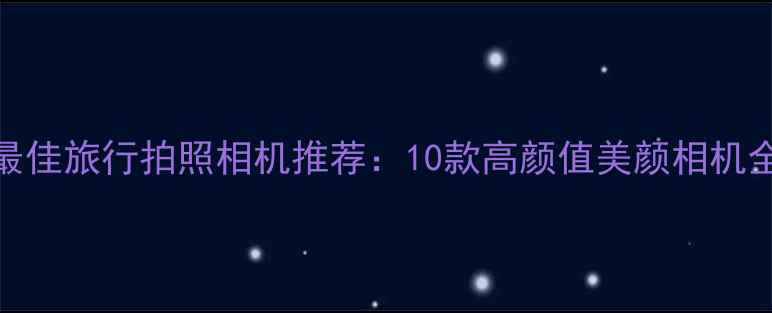图片 最佳旅行拍照相机推荐：10款高颜值美颜相机全