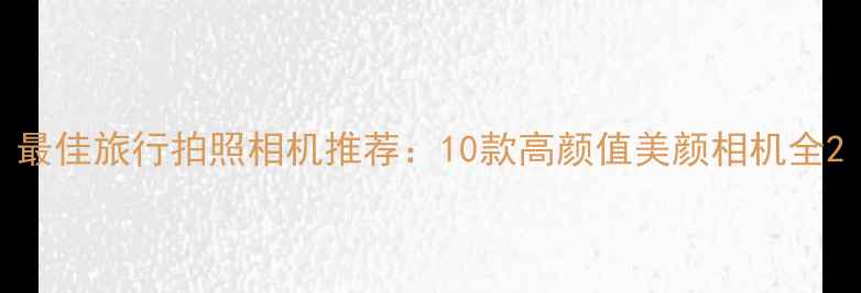 图片 最佳旅行拍照相机推荐：10款高颜值美颜相机全2