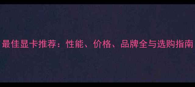 图片 最佳显卡推荐：性能、价格、品牌全与选购指南