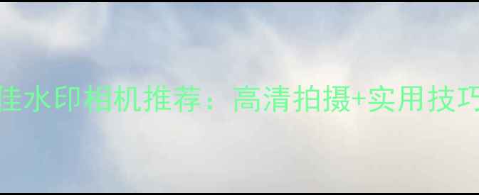 图片 最佳水印相机推荐：高清拍摄+实用技巧全