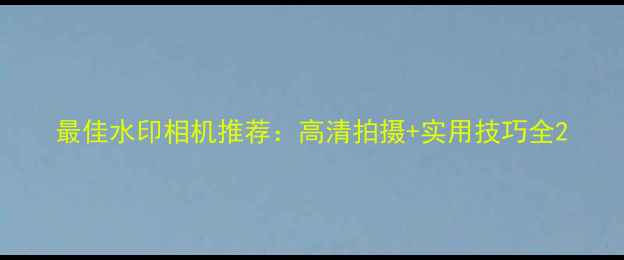 图片 最佳水印相机推荐：高清拍摄+实用技巧全2