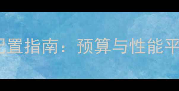 图片 最佳电脑配置指南：预算与性能平衡全攻略1
