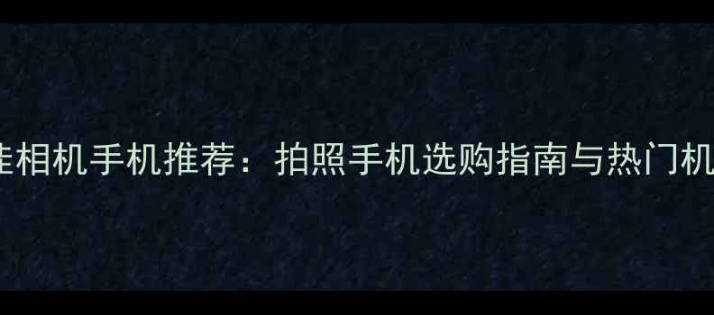 图片 最佳相机手机推荐：拍照手机选购指南与热门机型1