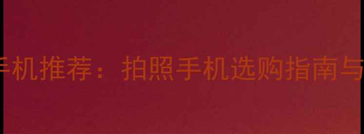 图片 最佳相机手机推荐：拍照手机选购指南与热门机型2