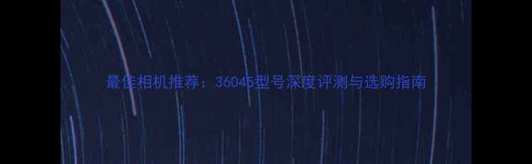 图片 最佳相机推荐：36045型号深度评测与选购指南
