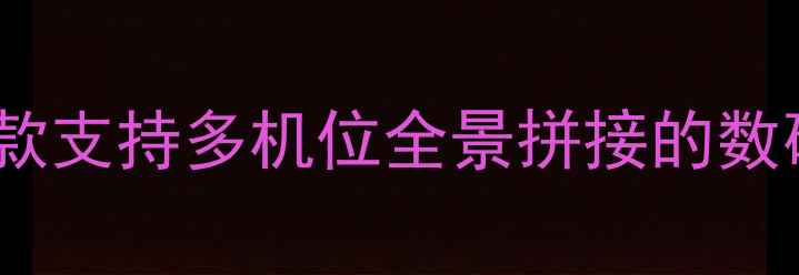 图片 最佳相机推荐：8款支持多机位全景拼接的数码相机及使用指南