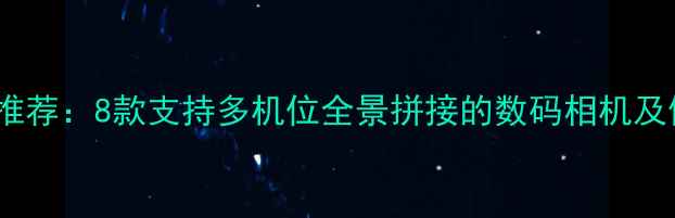 图片 最佳相机推荐：8款支持多机位全景拼接的数码相机及使用指南1