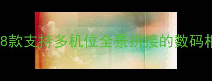 图片 最佳相机推荐：8款支持多机位全景拼接的数码相机及使用指南2