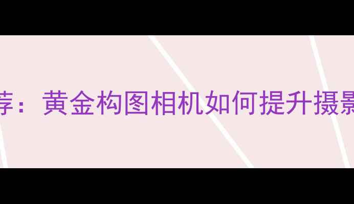 图片 最佳相机推荐：黄金构图相机如何提升摄影技巧与画质