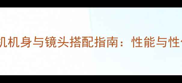 图片 最佳相机机身与镜头搭配指南：性能与性价比全1