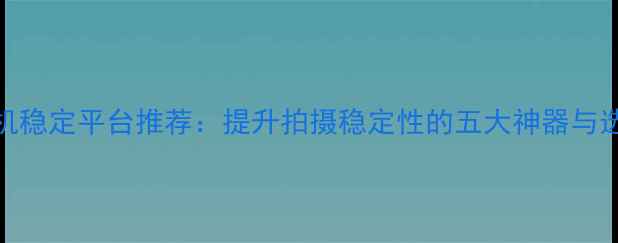 图片 最佳相机稳定平台推荐：提升拍摄稳定性的五大神器与选购指南
