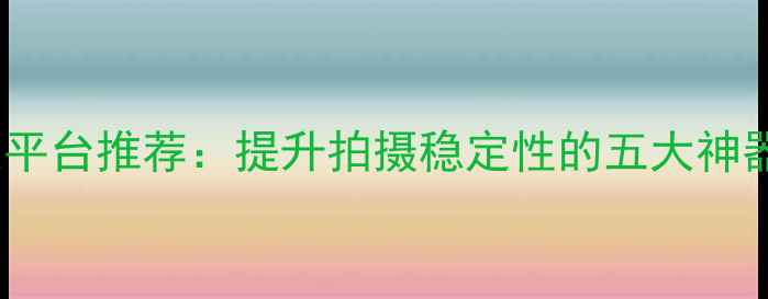 图片 最佳相机稳定平台推荐：提升拍摄稳定性的五大神器与选购指南1