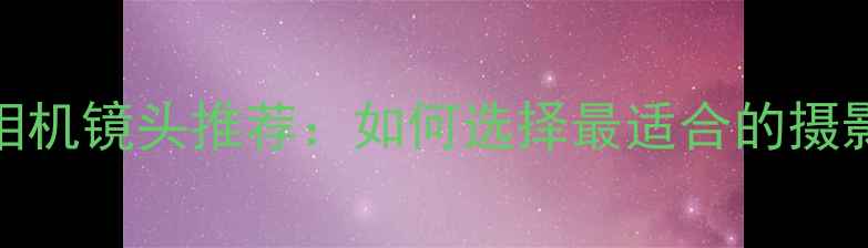 图片 最佳相机镜头推荐：如何选择最适合的摄影设备