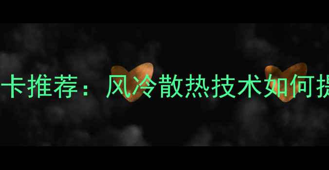图片 最佳空气盒子显卡推荐：风冷散热技术如何提升性能与能效2
