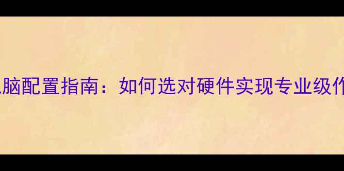 图片 最佳绘图电脑配置指南：如何选对硬件实现专业级作图效果？2