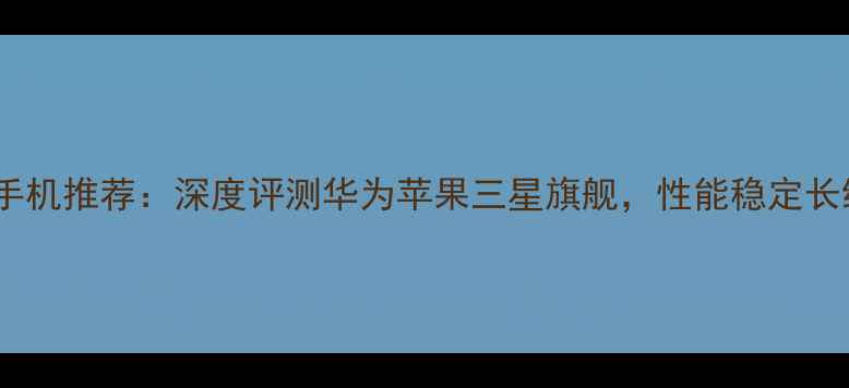 图片 最佳耐用手机推荐：深度评测华为苹果三星旗舰，性能稳定长续航首选1