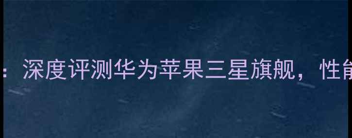 图片 最佳耐用手机推荐：深度评测华为苹果三星旗舰，性能稳定长续航首选2