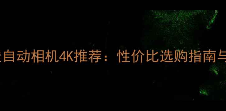 图片 最佳自动相机4K推荐：性价比选购指南与全1
