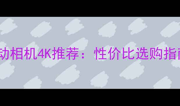 图片 最佳自动相机4K推荐：性价比选购指南与全2