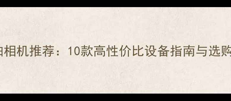 图片 最佳自拍相机推荐：10款高性价比设备指南与选购全攻略1