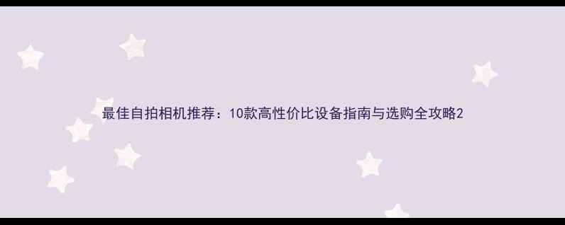 图片 最佳自拍相机推荐：10款高性价比设备指南与选购全攻略2