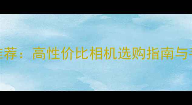 图片 最佳自拍神器推荐：高性价比相机选购指南与手机摄影技巧全