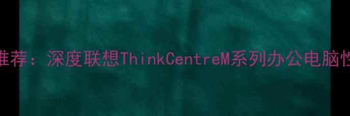 图片 最佳迷你主机推荐：深度联想ThinkCentreM系列办公电脑性能与使用场景