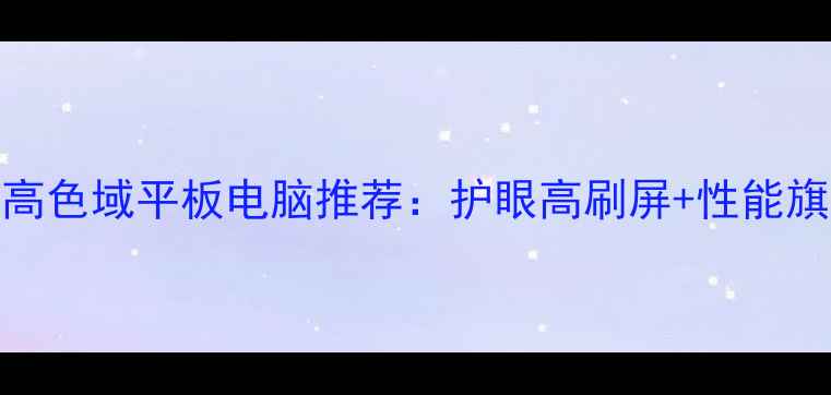 图片 最佳高色域平板电脑推荐：护眼高刷屏+性能旗舰全