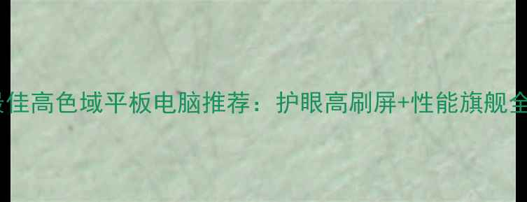 图片 最佳高色域平板电脑推荐：护眼高刷屏+性能旗舰全1
