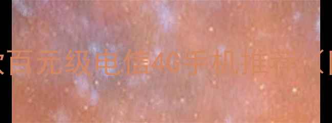 最值得买的5款百元级电信4G手机推荐附详细测评