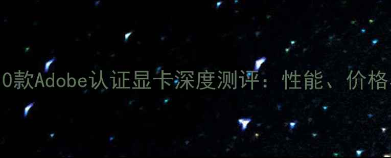 图片 最值得入手的10款Adobe认证显卡深度测评：性能、价格与选购指南全2