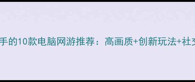 图片 最值得入手的10款电脑网游推荐：高画质+创新玩法+社交属性全2