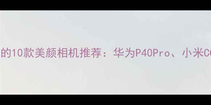 图片 最值得入手的10款美颜相机推荐：华为P40Pro、小米CC9Pro等全2