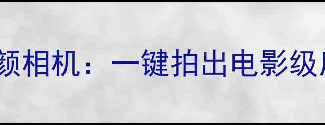 最值得入手的10款高性价比美颜相机一键拍出电影级质感附选购指南与使用技巧