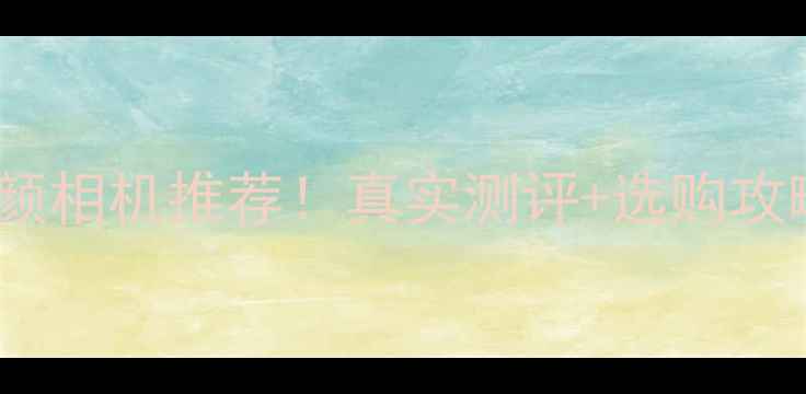 图片 最值得入手的拍照清晰美颜相机推荐！真实测评+选购攻略，手把手教你选对神器1