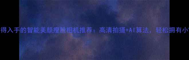 图片 最值得入手的智能美颜瘦脸相机推荐：高清拍摄+AI算法，轻松拥有小V脸1